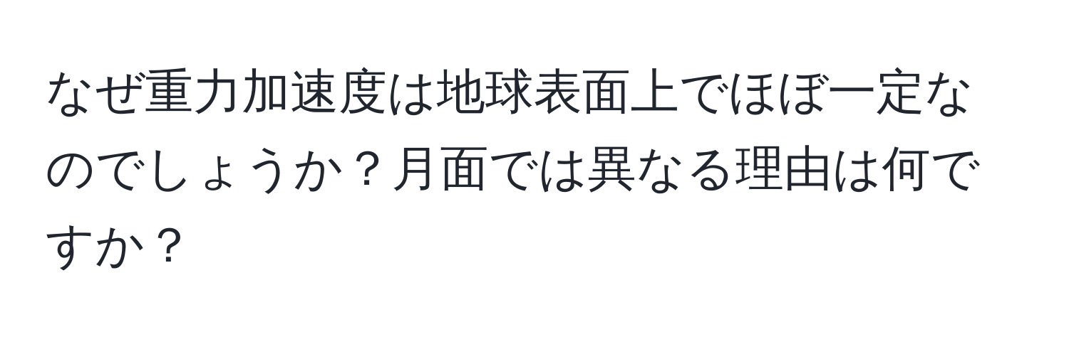 なぜ重力加速度は地球表面上でほぼ一定なのでしょうか？月面では異なる理由は何ですか？