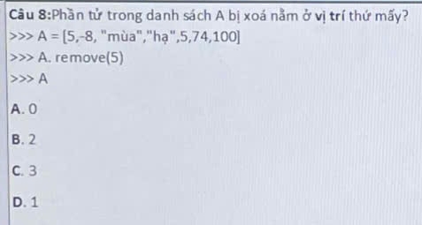 Cầu 8:Phần tử trong danh sách A bị xoá nằm ở vị trí thứ mấy?
A= 5,-8, , "mùa","hạ",5,74,100]
A. remove(5)
A
A. 0
B. 2
C. 3
D. 1