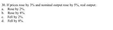 If prices rose by 3% and nominal output rose by 5%, real output:
a. Rose by 2%.
b. Rose by 8%.
c. Fell by 2%.
d. Fell by 8%.