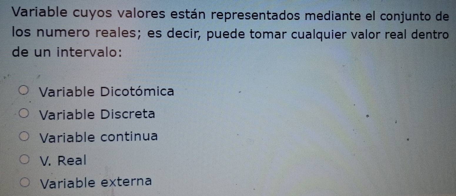 Variable cuyos valores están representados mediante el conjunto de
los numero reales; es decir, puede tomar cualquier valor real dentro
de un intervalo:
Variable Dicotómica
Variable Discreta
Variable continua
V. Real
Variable externa