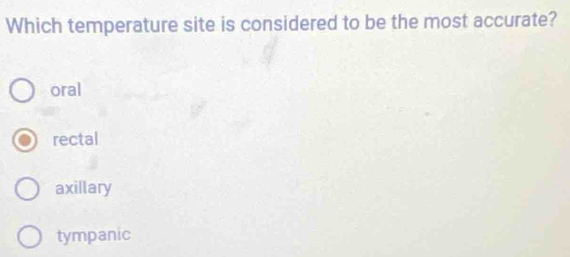 Which temperature site is considered to be the most accurate?
oral
rectal
axillary
tympanic