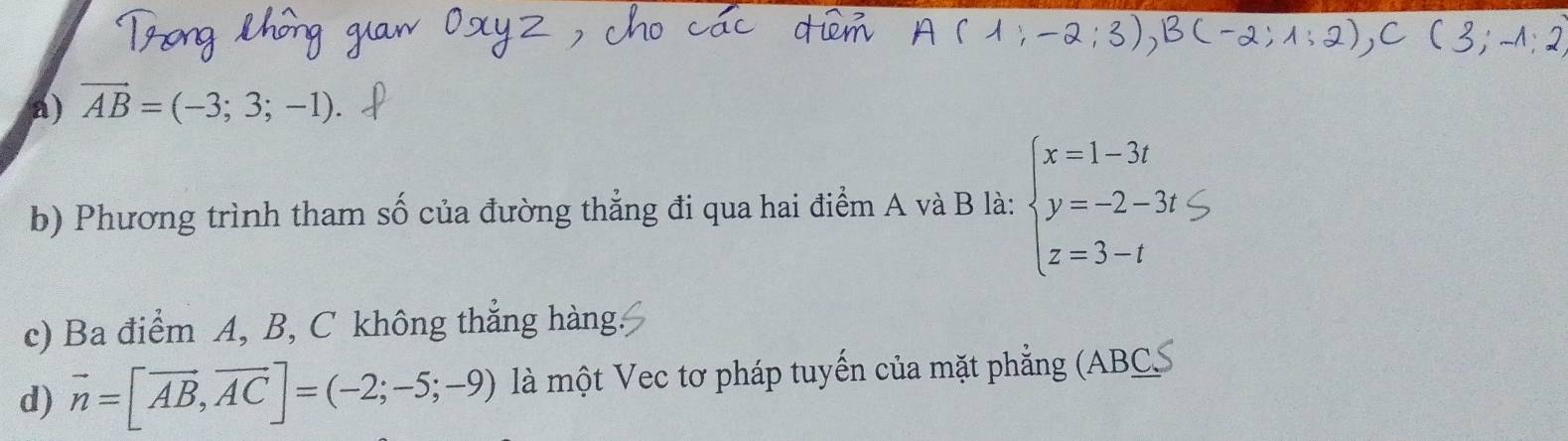 vector AB=(-3;3;-1). 
b) Phương trình tham số của đường thẳng đi qua hai điểm A và B là: beginarrayl x=1-3t y=-2-3t z=3-tendarray.
c) Ba điểm A, B, C không thắng hàng
d) vector n=[vector AB,vector AC]=(-2;-5;-9) là một Vec tơ pháp tuyến của mặt phẳng (ABCS