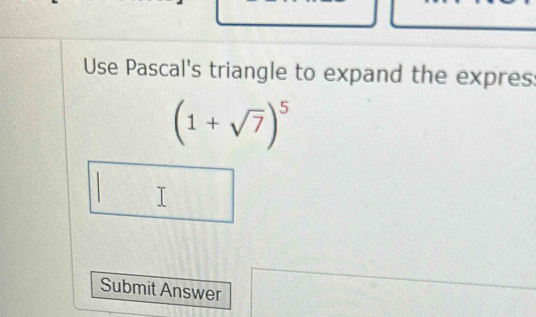 Use Pascal's triangle to expand the expres
(1+sqrt(7))^5
Submit Answer