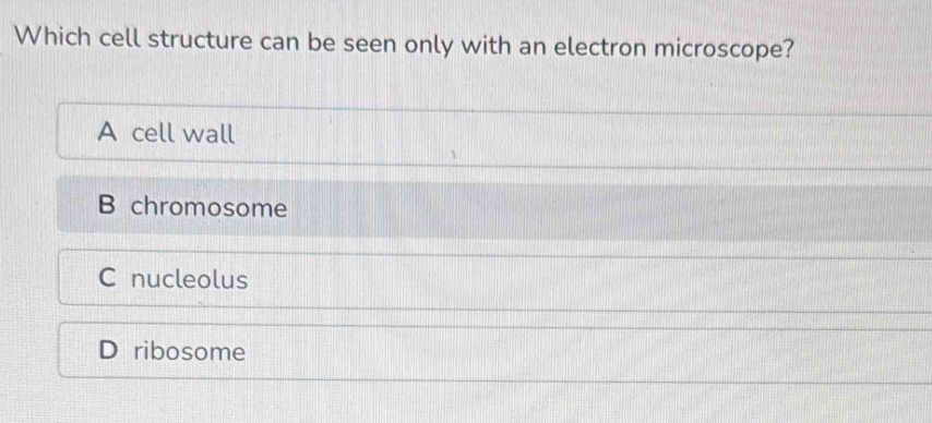 Which cell structure can be seen only with an electron microscope?
A cell wall
B chromosome
C nucleolus
D ribosome