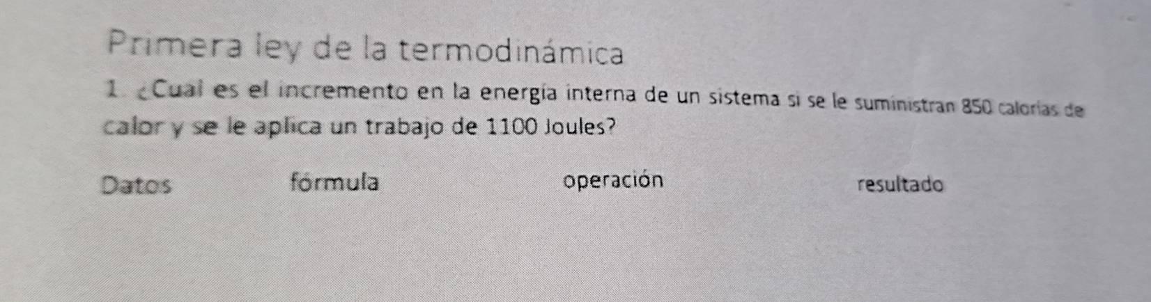 Primera ley de la termodinámica
1. «Cual es el incremento en la energía interna de un sistema si se le suministran 850 calorías de
calory se le aplica un trabajo de 1100 Joules?
Datos fórmula operación resultado