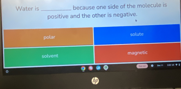 Water is _because one side of the molecule is
positive and the other is negative.
polar solute
solvent magnetic
Sign out Dec 11 2:05 US
hp