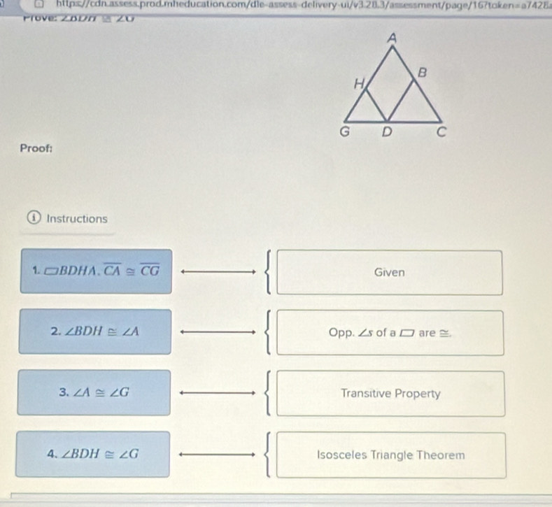 =a7428 
Prove: ZBDn ½ Z0 
Proof: 
① Instructions 
1. □ BDHA.overline CA≌ overline CG Given 
2. ∠ BDH≌ ∠ A Opp. ∠ s of a are ≅ 
3. ∠ A≌ ∠ G Transitive Property 
4. ∠ BDH≌ ∠ G Isosceles Triangle Theorem