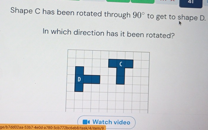 Shape C has been rotated through 90° to get to shape D. 
In which direction has it been rotated? 
Watch video 
ge/b7dd02aa-53b7-4e0d-a780-5cb772bc6eb8/task/4/item/9