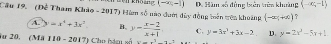 rêi khoảng (-∈fty ;-1) D. Hàm số đồng biển trên khoảng (-∈fty ;-1)
Câu 19. (Đề Tham Khảo - 2017) Hàm số nào dưới đây đồng biến trên khoảng (-∈fty ;+∈fty ) ?
A. y=x^4+3x^2. B. y= (x-2)/x+1 . C. y=3x^3+3x-2. D. y=2x^3-5x+1. 
Ấu 20. (Mã 110 - 2017) Cho hàm số y=x^3-3x^2