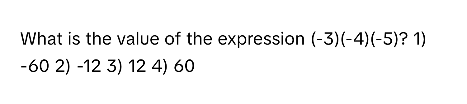 What is the value of the expression (-3)(-4)(-5)? 1) -60 2) -12 3) 12 4) 60