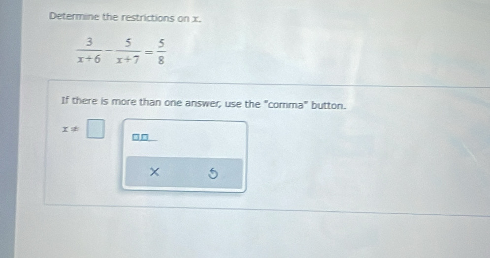 Determine the restrictions on x.
 3/x+6 - 5/x+7 = 5/8 
If there is more than one answer, use the "comma" button.
x!= □ □_