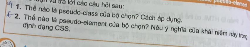 do element 
v ăn và trả lời các câu hỏi sau: 
1. Thế nào là pseudo-class của bộ chọn? Cách áp dụng. 
2. Thế nào là pseudo-element của bộ chọn? Nêu ý nghĩa của khái niệm này trong 
định dạng CSS.