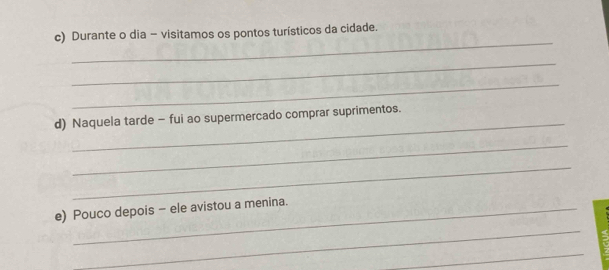 Durante o dia - visitamos os pontos turísticos da cidade. 
_ 
_ 
_ 
d) Naquela tarde - fui ao supermercado comprar suprimentos. 
_ 
_ 
e) Pouco depois - ele avistou a menina. 
_ 
_