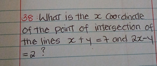 What is the x Coordinate 
of the point of intersection of 
the lines x+y=7 and 2x-y
=2 ?