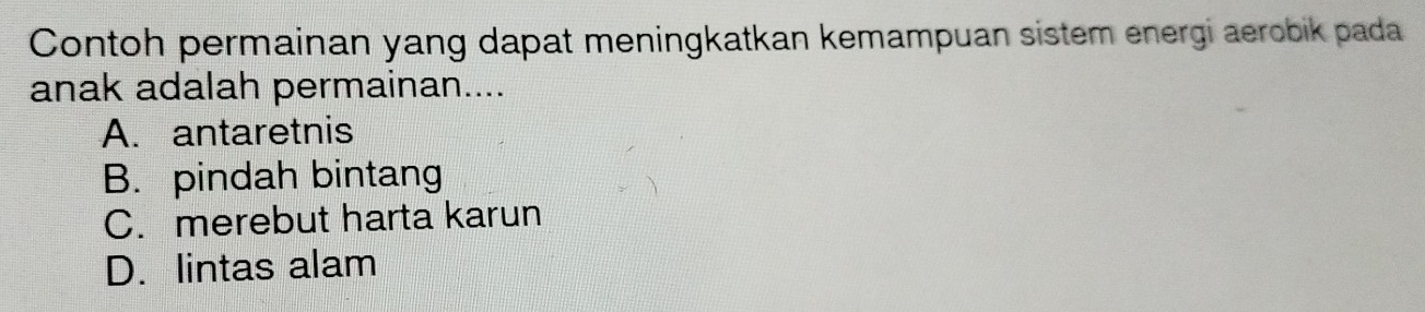 Contoh permainan yang dapat meningkatkan kemampuan sistem energi aerobik pada
anak adalah permainan....
A. antaretnis
B. pindah bintang
C. merebut harta karun
D. lintas alam