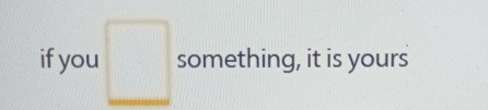 if you □ something, it is yours