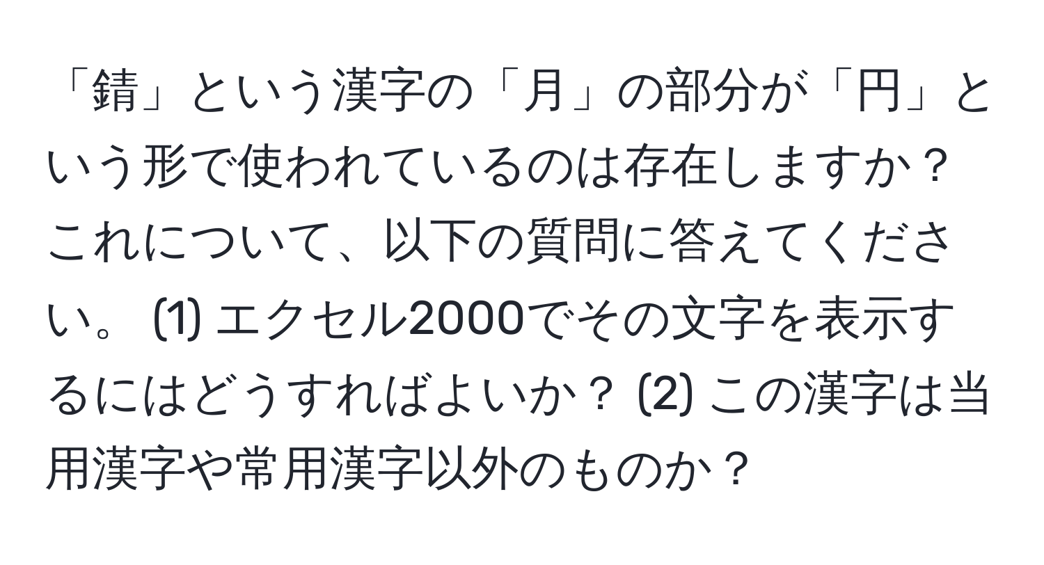 「錆」という漢字の「月」の部分が「円」という形で使われているのは存在しますか？これについて、以下の質問に答えてください。 (1) エクセル2000でその文字を表示するにはどうすればよいか？ (2) この漢字は当用漢字や常用漢字以外のものか？