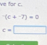 ve for c.
^-(c+^-7)=0
c=□