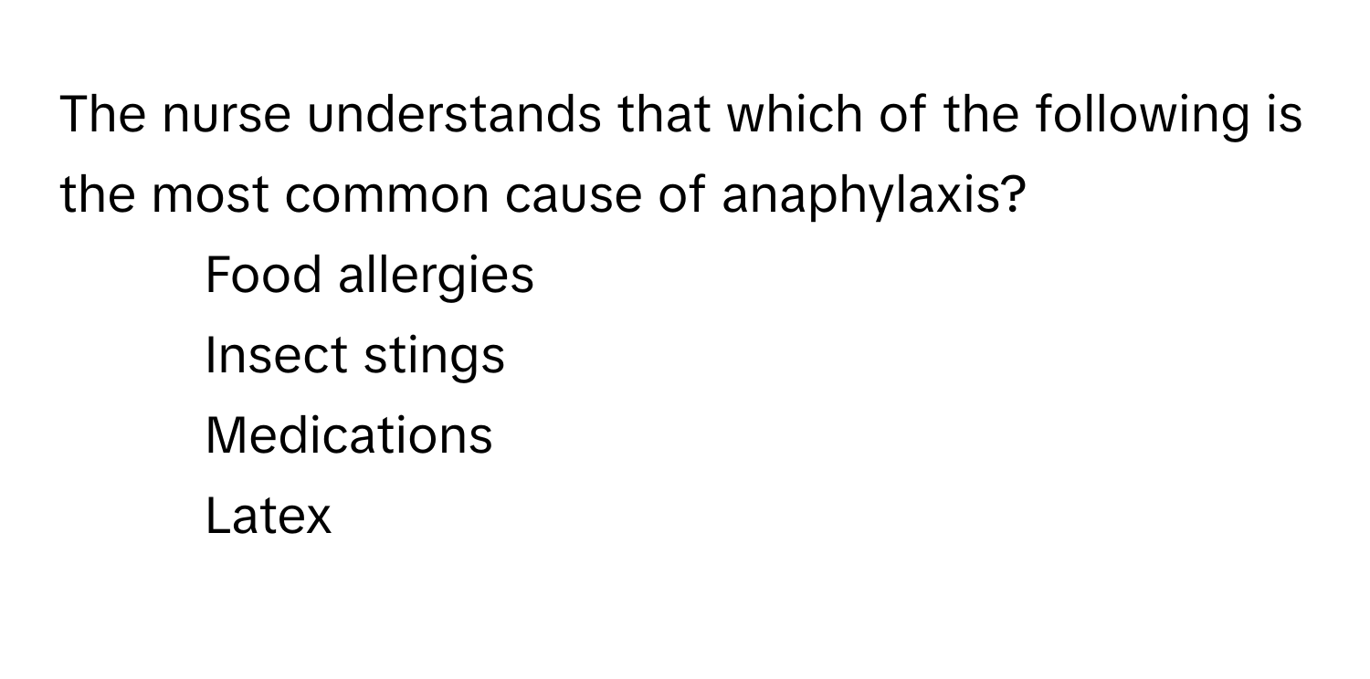 The nurse understands that which of the following is the most common cause of anaphylaxis?

1) Food allergies
2) Insect stings
3) Medications
4) Latex