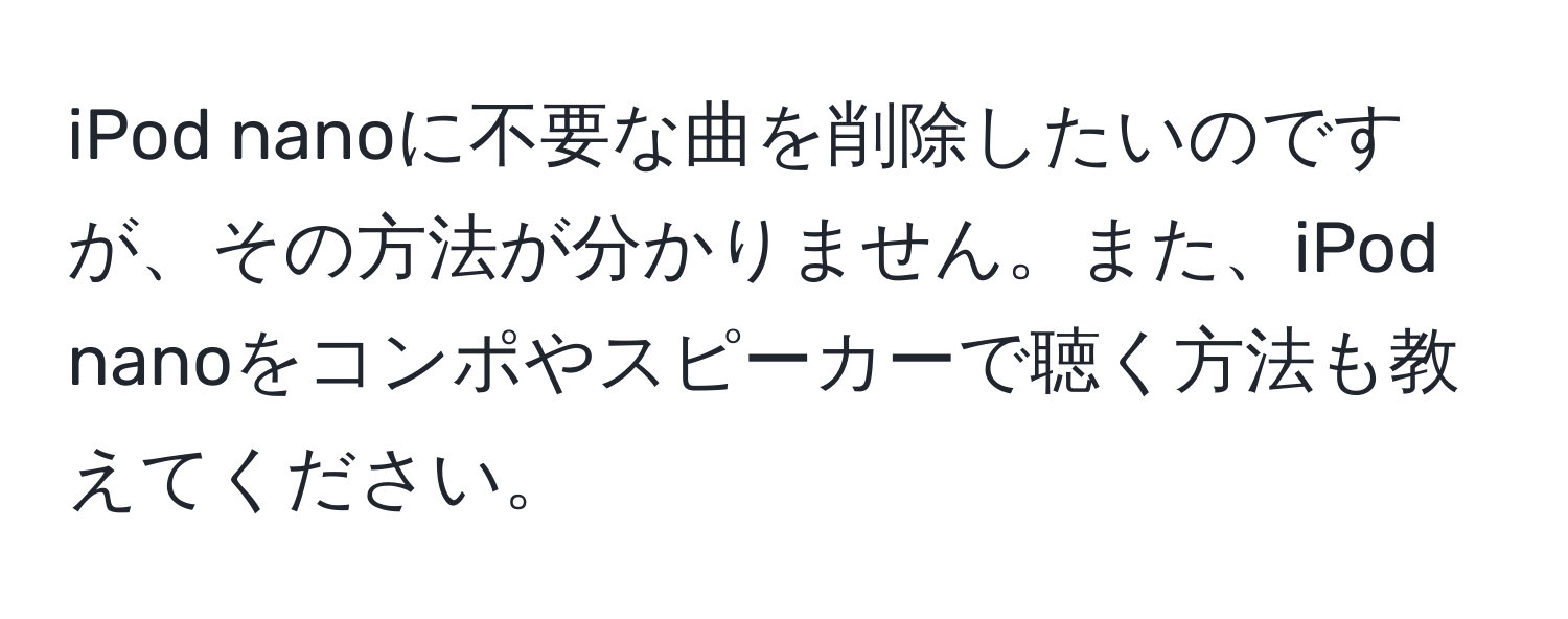 iPod nanoに不要な曲を削除したいのですが、その方法が分かりません。また、iPod nanoをコンポやスピーカーで聴く方法も教えてください。