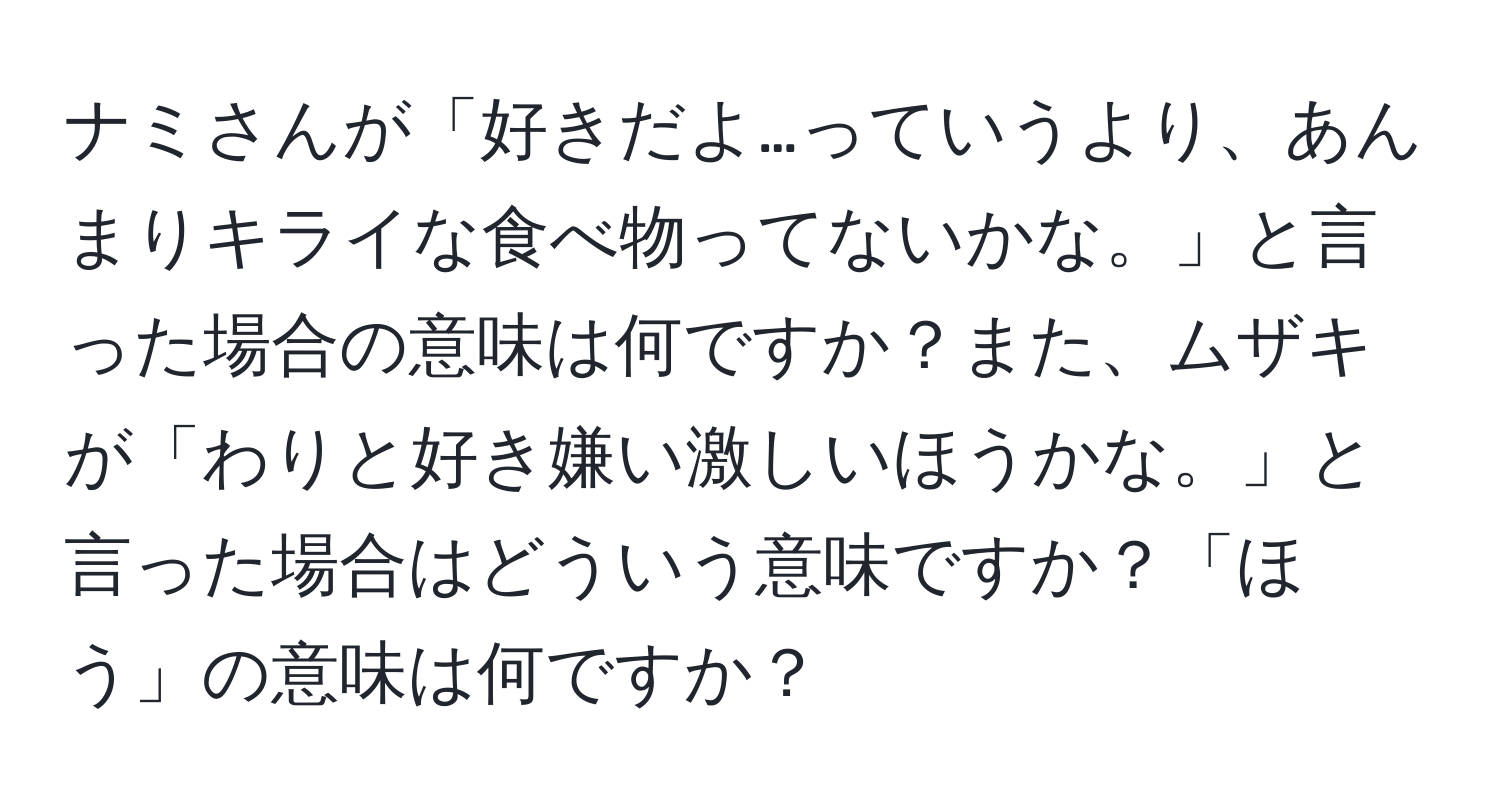 ナミさんが「好きだよ…っていうより、あんまりキライな食べ物ってないかな。」と言った場合の意味は何ですか？また、ムザキが「わりと好き嫌い激しいほうかな。」と言った場合はどういう意味ですか？「ほう」の意味は何ですか？