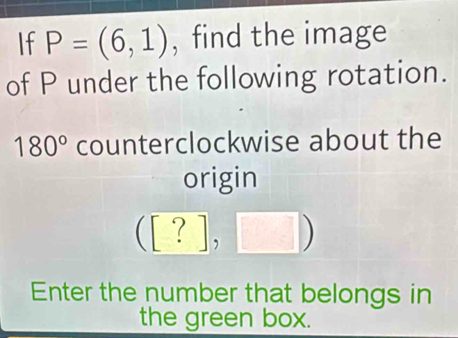 If P=(6,1) , find the image 
of P under the following rotation.
180° counterclockwise about the 
origin
([?],□ )
Enter the number that belongs in 
the green box.