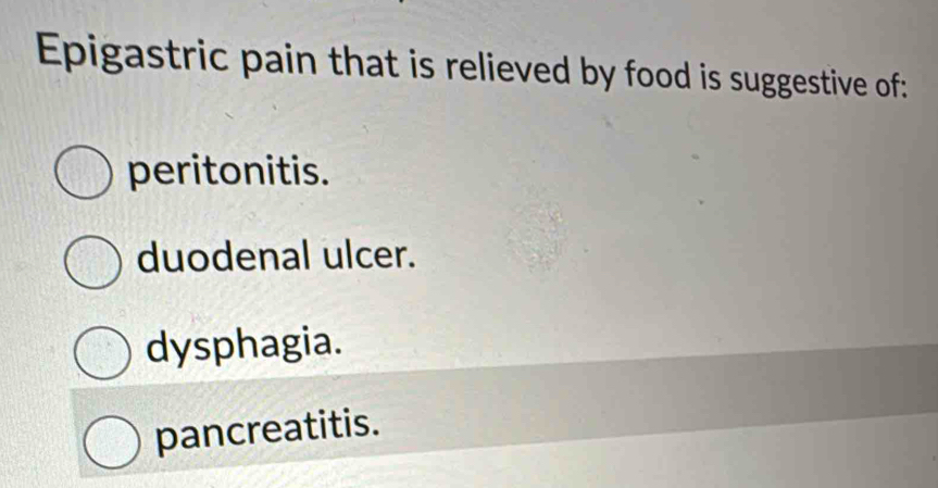 Epigastric pain that is relieved by food is suggestive of:
peritonitis.
duodenal ulcer.
dysphagia.
pancreatitis.