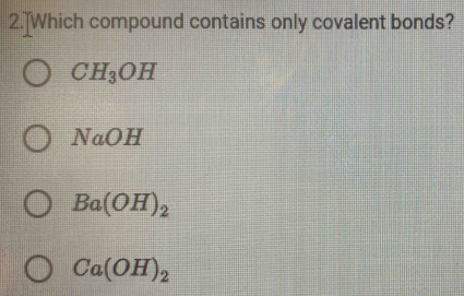 2.]Which compound contains only covalent bonds?
CH_3OH
NaOH
Ba(OH)_2
Ca(OH)_2