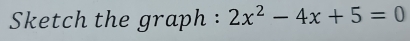 Sketch the graph : 2x^2-4x+5=0