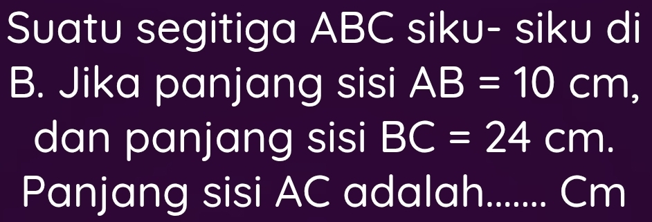 Suatu segitiga ABC siku- siku di 
B. Jika panjang sisi AB=10cm, 
dan panjang sisi BC=24cm. 
Panjang sisi AC adalah....... Cm