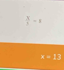  X/5 =8
x=13