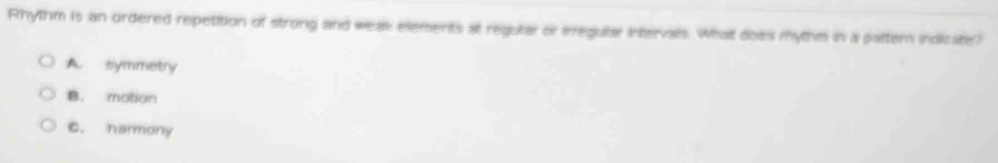 Rhythm is an ordered repetition of strong and weak elements at regular or irregular intervals. What does mythm in a pattern indicate?
A. symmetry
B. motion
C. harmony