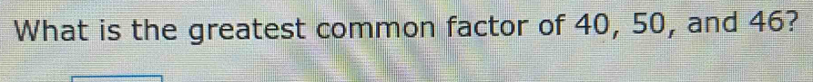 What is the greatest common factor of 40, 50, and 46?