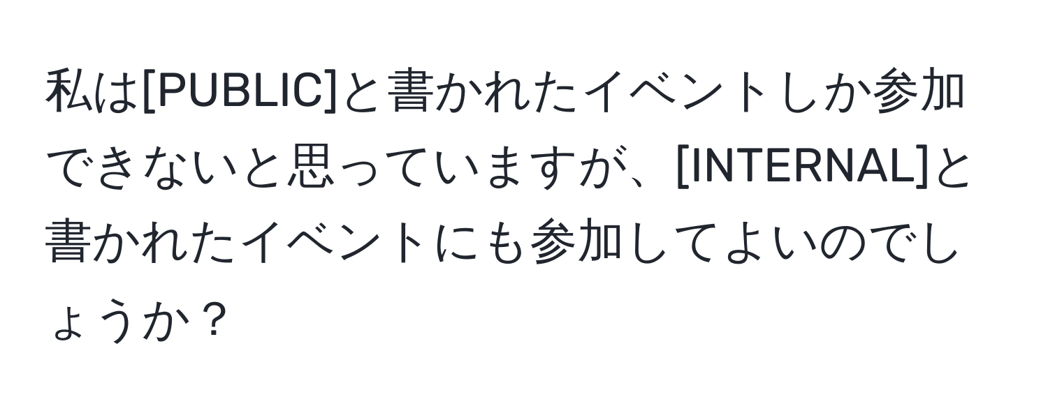 私は[PUBLIC]と書かれたイベントしか参加できないと思っていますが、[INTERNAL]と書かれたイベントにも参加してよいのでしょうか？