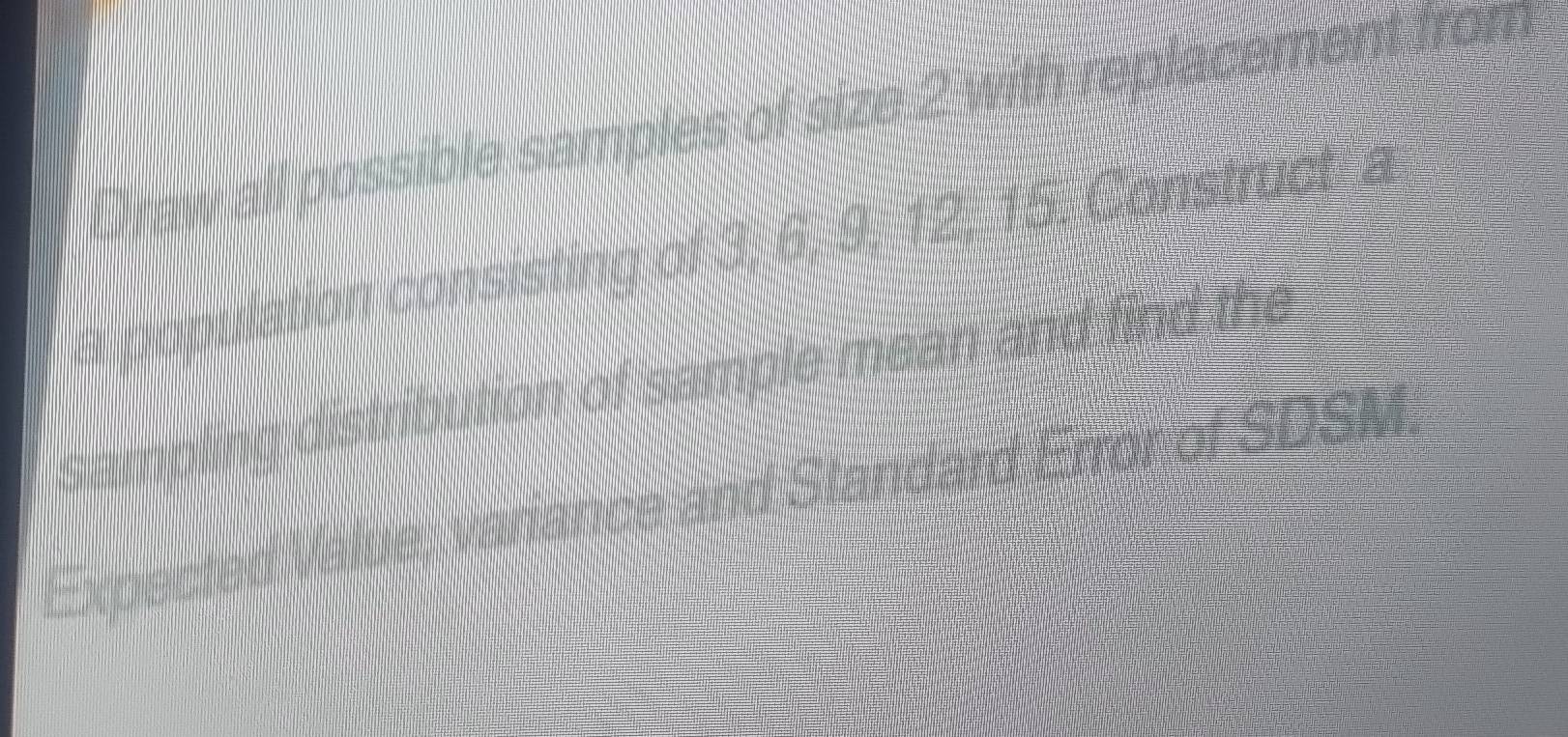 Draw all possible samples of size 2 with replacement from 
a population consisting of 3, 6, 9, 12, 15. Construal A 
sampling distrbution of sample mean and hed t 
Expected Value, vanance and Slandard Erronor 209M