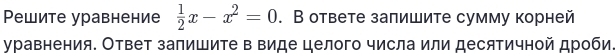 Ρешите уравнение  1/2 x-x^2=0. В ответе запишите сумму корней 
уравнения. Ответ запишите в виде целого числа или десятичной дроби