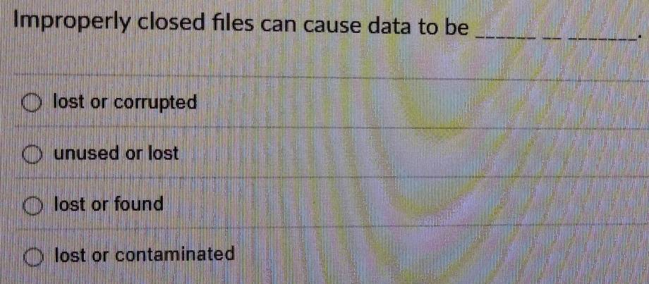 Improperly closed files can cause data to be_
__
lost or corrupted
unused or lost
lost or found
lost or contaminated