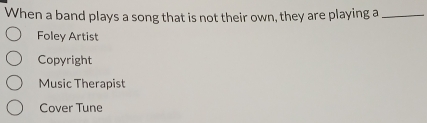 When a band plays a song that is not their own, they are playing a_
Foley Artist
Copyright
Music Therapist
Cover Tune