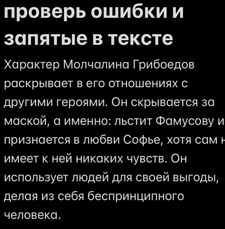 проверь оШибки и 
запятые B Tексте 
Χαрακтер Молчαлинα Γрибоедов 
раскрывает в его отношениях с 
другими героями. Он скрывαется за 
маской, а именно: льстит Фамусову и 
признается в любви Софье, хотя сам н 
имеет к ней никаких чувств. Он 
использует люодей для своей выгоды, 
делая из себя беспринципного 
человека.