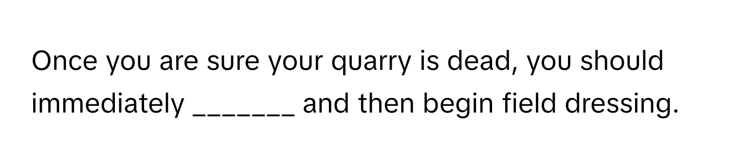 Once you are sure your quarry is dead, you should immediately _______ and then begin field dressing.