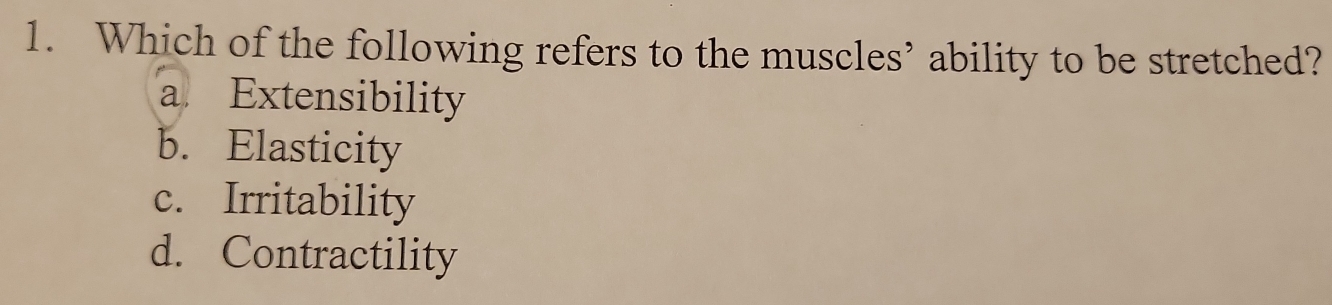 Which of the following refers to the muscles’ ability to be stretched?
a Extensibility
b. Elasticity
c. Irritability
d. Contractility