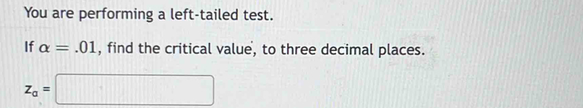 You are performing a left-tailed test. 
If alpha =.01 , find the critical value, to three decimal places.
z_a=□