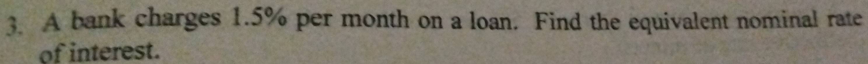 A bank charges 1.5% per month on a loan. Find the equivalent nominal rate 
of interest.