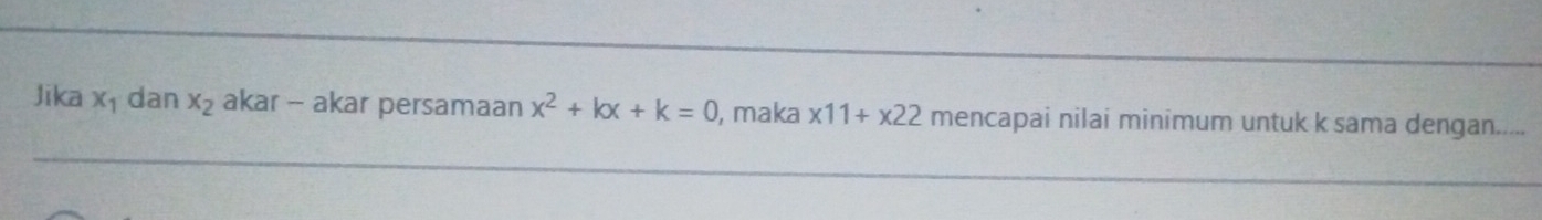 Jīka x_1 dan x_2 akar - akar persamaan x^2+kx+k=0 , maka x11+x22 mencapai nilai minimum untuk k sama dengan....