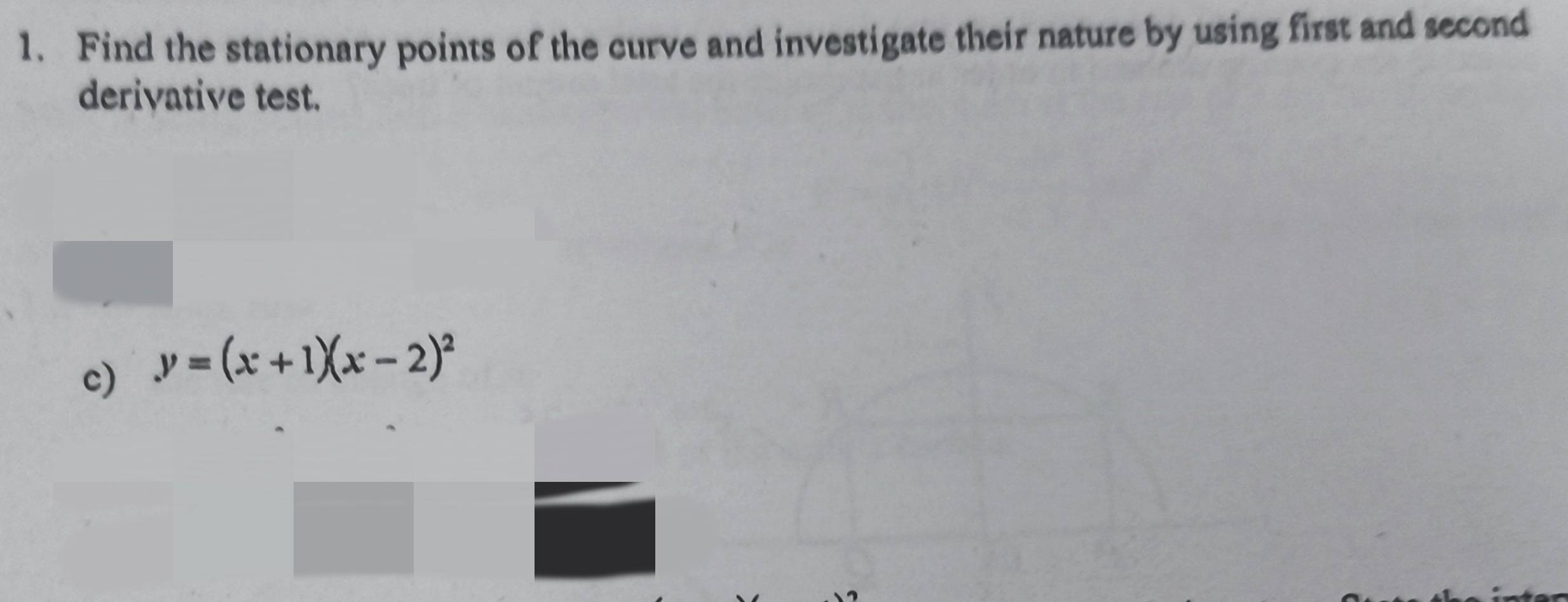 Find the stationary points of the curve and investigate their nature by using first and second 
derivative test. 
c) y=(x+1)(x-2)^2