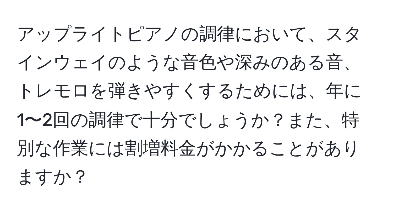 アップライトピアノの調律において、スタインウェイのような音色や深みのある音、トレモロを弾きやすくするためには、年に1〜2回の調律で十分でしょうか？また、特別な作業には割増料金がかかることがありますか？