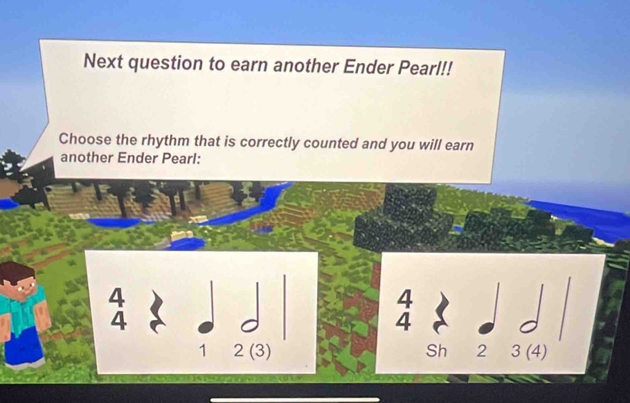 Next question to earn another Ender Pearl!!
Choose the rhythm that is correctly counted and you will earn
another Ender Pearl:
4
4
4
4
1 2 (3) Sh 2 3 (4)