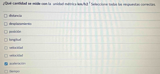 ¿Qué cantidad se mide con la unidad métrica km/h2^? Seleccione todas las respuestas correctas.
distancia
desplazamiento
posición
longitud
velocidad
velocidad
aceleración
tiempo