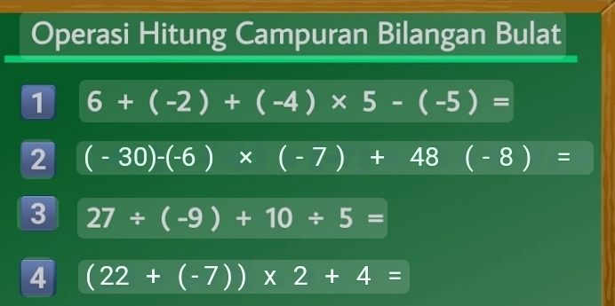 Operasi Hitung Campuran Bilangan Bulat 
1 6+(-2)+(-4)* 5-(-5)=
2 (-30)-(-6)* (-7)+48(-8)=
3 27/ (-9)+10/ 5=
4 (22+(-7))* 2+4=