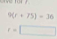 oive for 7.
9(r+75)=36
r=□